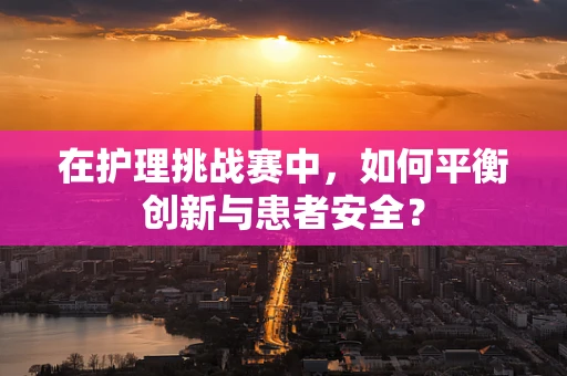 在护理挑战赛中，如何平衡创新与患者安全？