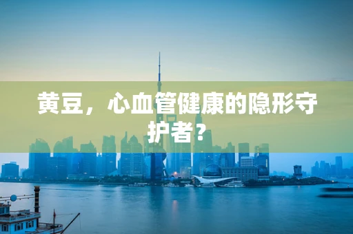 黄豆，心血管健康的隐形守护者？