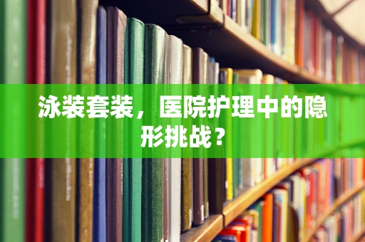 泳装套装，医院护理中的隐形挑战？