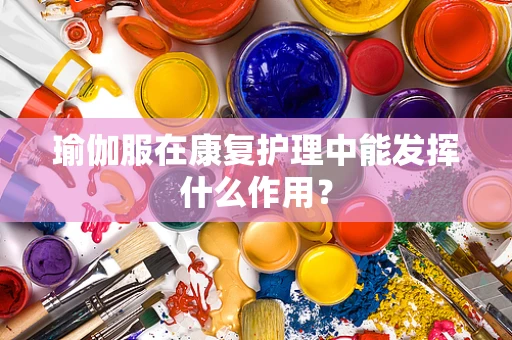 瑜伽服在康复护理中能发挥什么作用？
