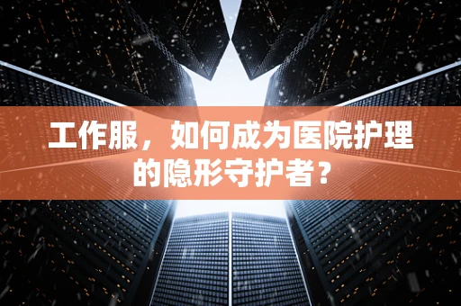 工作服，如何成为医院护理的隐形守护者？