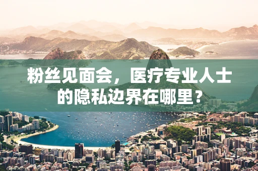 粉丝见面会，医疗专业人士的隐私边界在哪里？