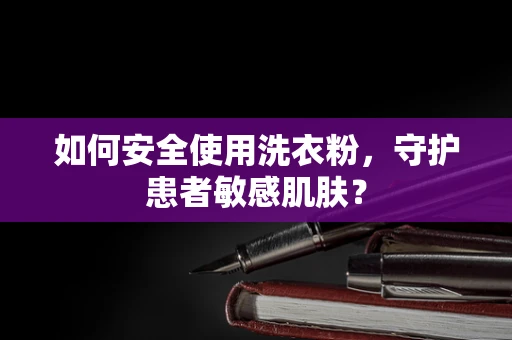 如何安全使用洗衣粉，守护患者敏感肌肤？