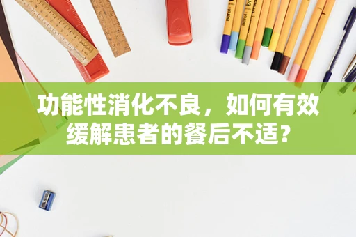 功能性消化不良，如何有效缓解患者的餐后不适？
