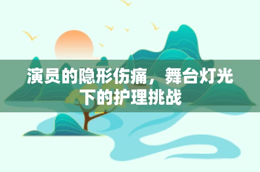 演员的隐形伤痛，舞台灯光下的护理挑战