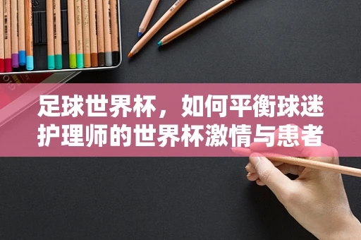 足球世界杯，如何平衡球迷护理师的世界杯激情与患者护理责任？