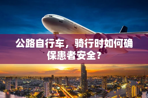 公路自行车，骑行时如何确保患者安全？