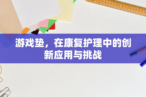 游戏垫，在康复护理中的创新应用与挑战