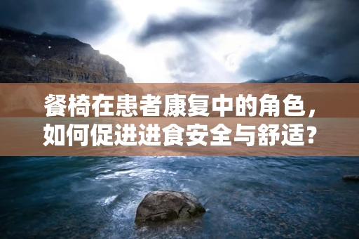 餐椅在患者康复中的角色，如何促进进食安全与舒适？