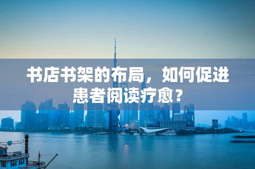 书店书架的布局，如何促进患者阅读疗愈？