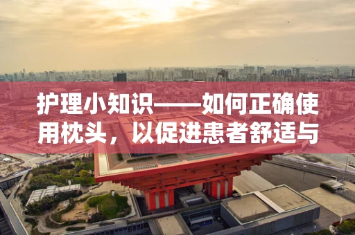 护理小知识——如何正确使用枕头，以促进患者舒适与康复？