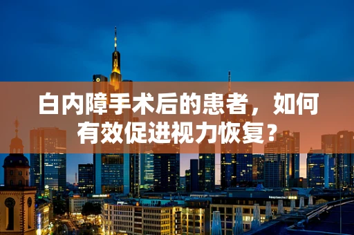 白内障手术后的患者，如何有效促进视力恢复？