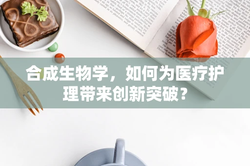 合成生物学，如何为医疗护理带来创新突破？