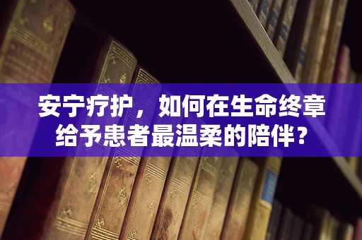 安宁疗护，如何在生命终章给予患者最温柔的陪伴？