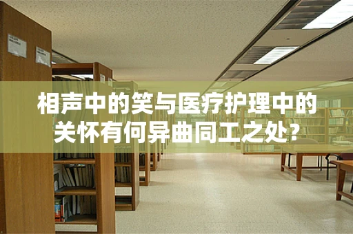 相声中的笑与医疗护理中的关怀有何异曲同工之处？
