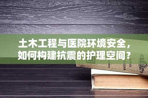 土木工程与医院环境安全，如何构建抗震的护理空间？