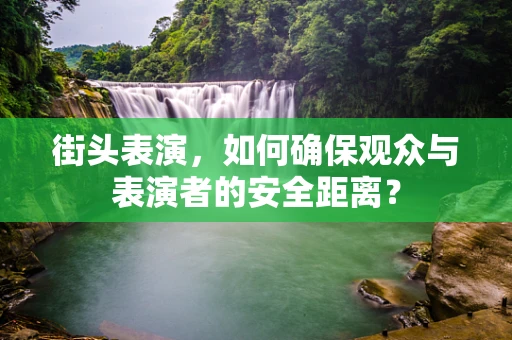 街头表演，如何确保观众与表演者的安全距离？