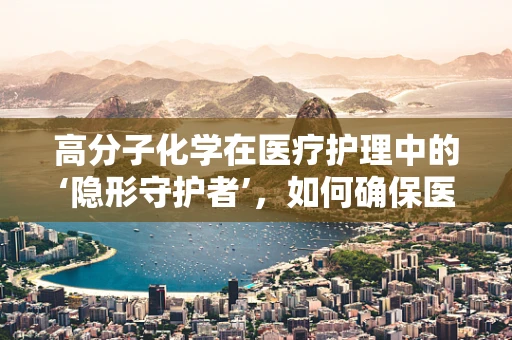 高分子化学在医疗护理中的‘隐形守护者’，如何确保医用材料的安全性？