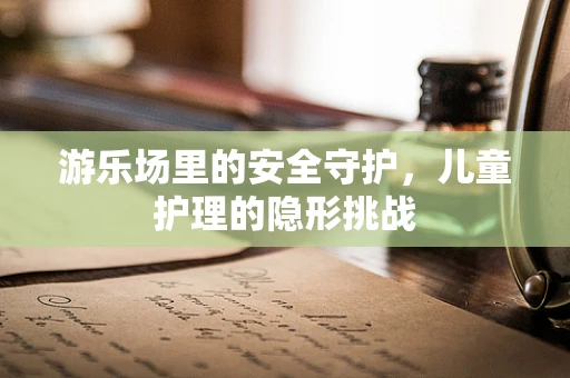 游乐场里的安全守护，儿童护理的隐形挑战