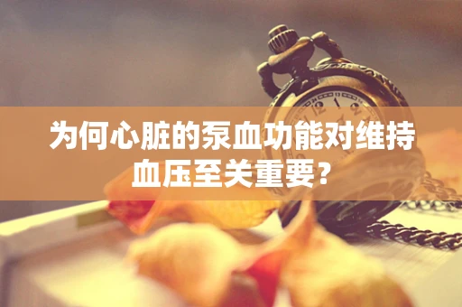 为何心脏的泵血功能对维持血压至关重要？
