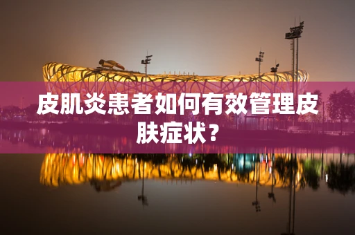 皮肌炎患者如何有效管理皮肤症状？