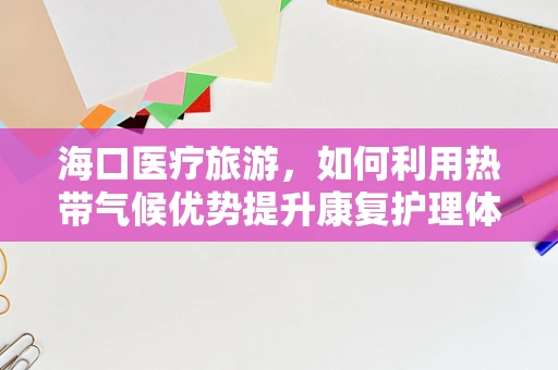 海口医疗旅游，如何利用热带气候优势提升康复护理体验？