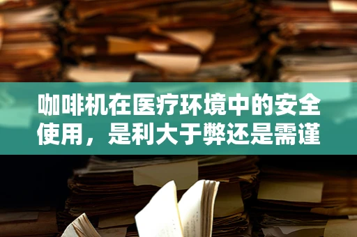 咖啡机在医疗环境中的安全使用，是利大于弊还是需谨慎考量？