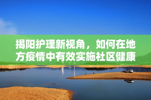 揭阳护理新视角，如何在地方疫情中有效实施社区健康宣教？