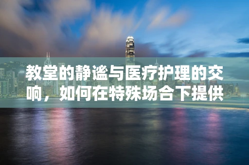 教堂的静谧与医疗护理的交响，如何在特殊场合下提供心灵慰藉？