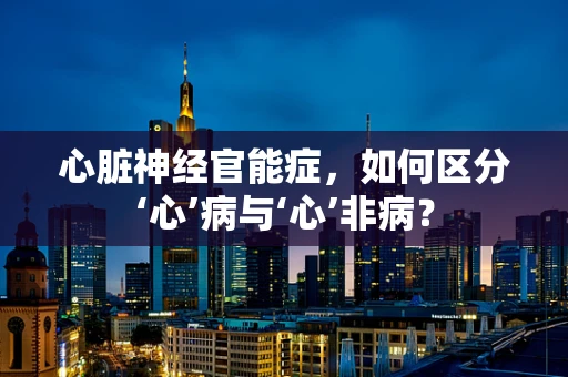 心脏神经官能症，如何区分‘心’病与‘心’非病？