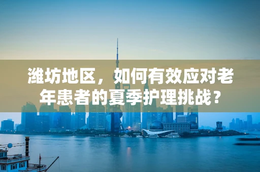 潍坊地区，如何有效应对老年患者的夏季护理挑战？