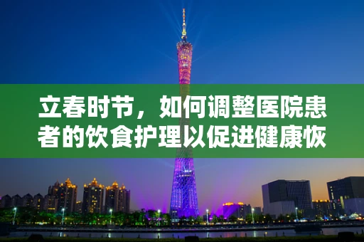立春时节，如何调整医院患者的饮食护理以促进健康恢复？