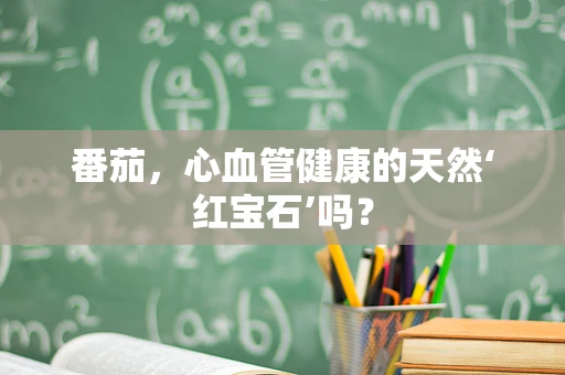 番茄，心血管健康的天然‘红宝石’吗？