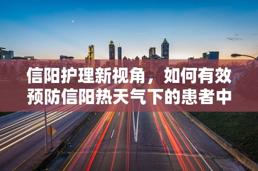 信阳护理新视角，如何有效预防信阳热天气下的患者中暑？