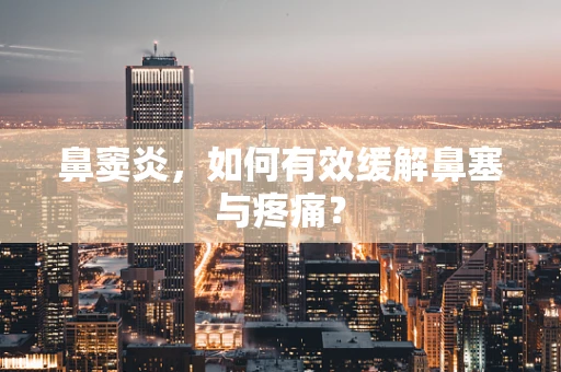鼻窦炎，如何有效缓解鼻塞与疼痛？
