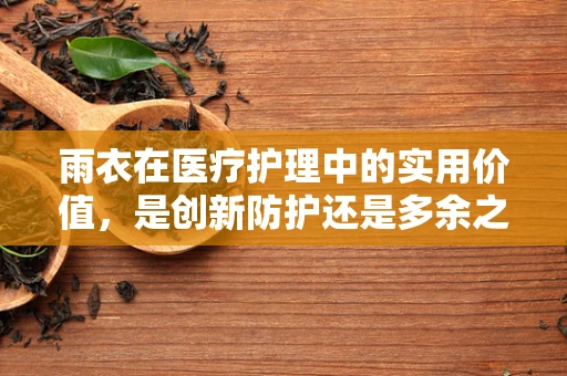 雨衣在医疗护理中的实用价值，是创新防护还是多余之举？