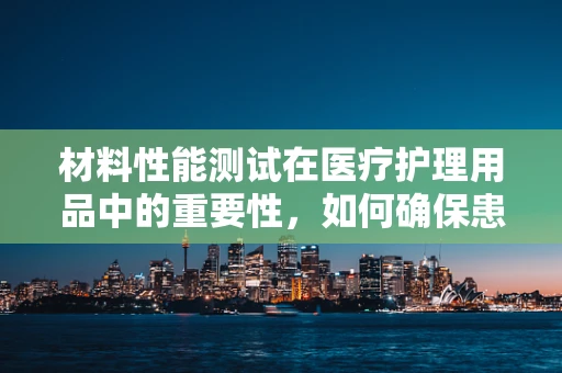 材料性能测试在医疗护理用品中的重要性，如何确保患者安全？