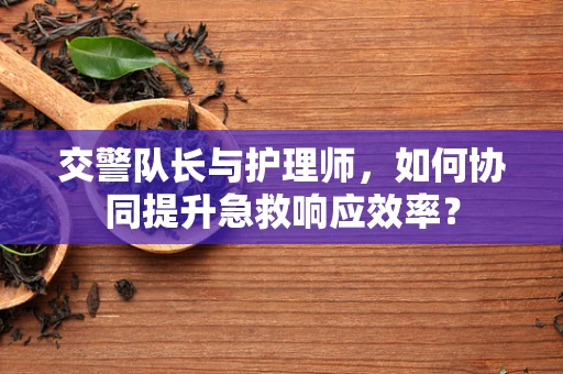 交警队长与护理师，如何协同提升急救响应效率？