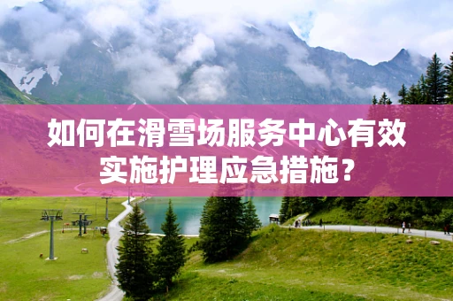 如何在滑雪场服务中心有效实施护理应急措施？