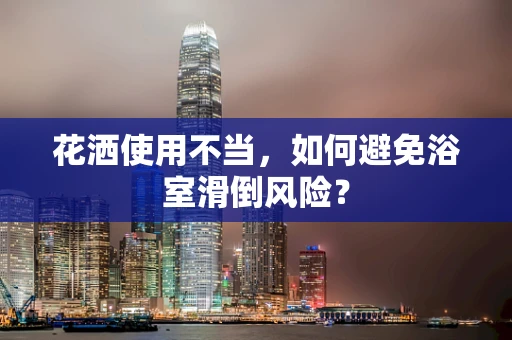 花洒使用不当，如何避免浴室滑倒风险？