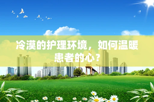 冷漠的护理环境，如何温暖患者的心？