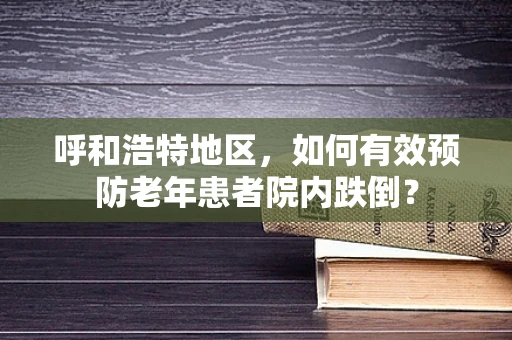 呼和浩特地区，如何有效预防老年患者院内跌倒？