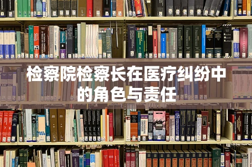 检察院检察长在医疗纠纷中的角色与责任