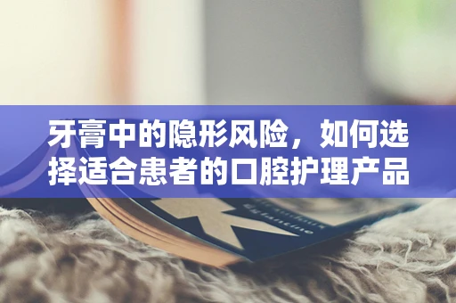 牙膏中的隐形风险，如何选择适合患者的口腔护理产品？