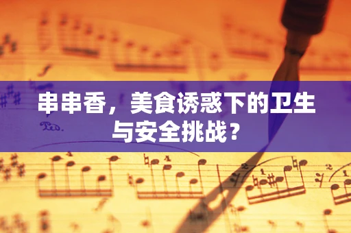 串串香，美食诱惑下的卫生与安全挑战？