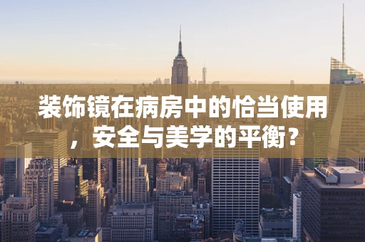 装饰镜在病房中的恰当使用，安全与美学的平衡？