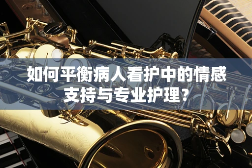 如何平衡病人看护中的情感支持与专业护理？