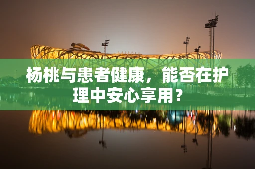 杨桃与患者健康，能否在护理中安心享用？