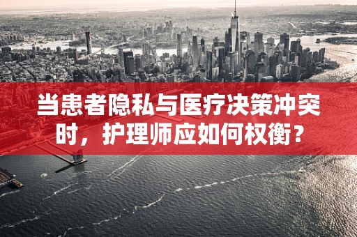 当患者隐私与医疗决策冲突时，护理师应如何权衡？