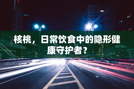 核桃，日常饮食中的隐形健康守护者？